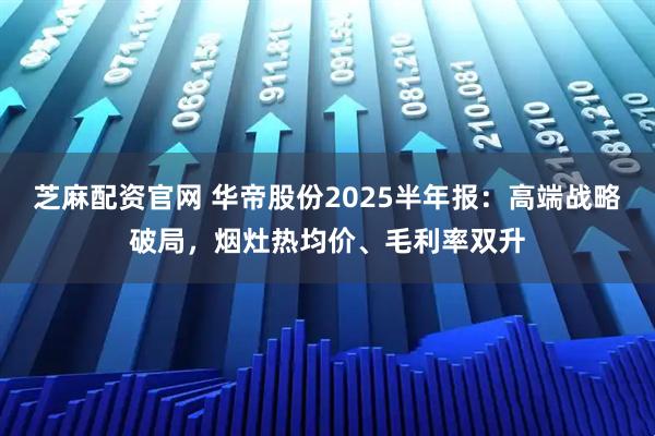 芝麻配资官网 华帝股份2025半年报：高端战略破局，烟灶热均价、毛利率双升
