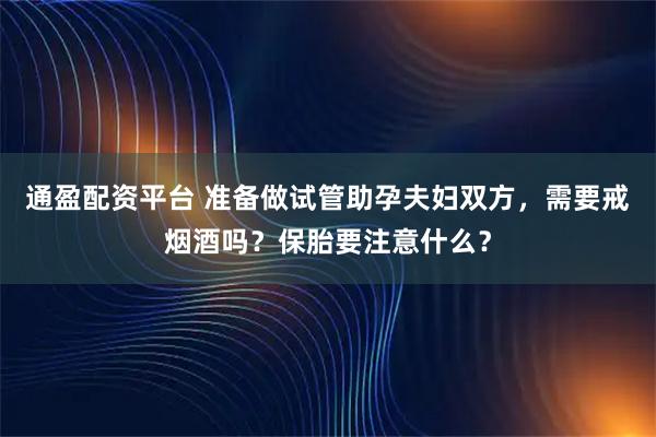 通盈配资平台 准备做试管助孕夫妇双方，需要戒烟酒吗？保胎要注意什么？