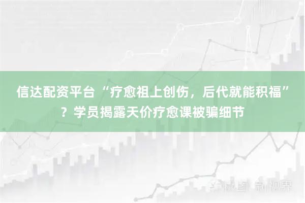 信达配资平台 “疗愈祖上创伤，后代就能积福”？学员揭露天价疗愈课被骗细节