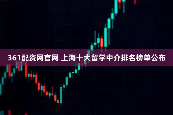 361配资网官网 上海十大留学中介排名榜单公布
