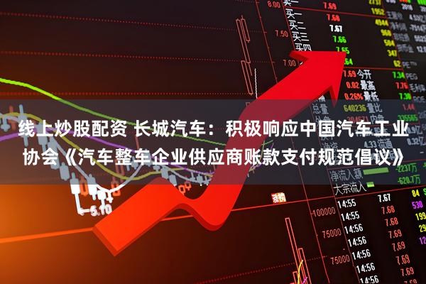 线上炒股配资 长城汽车：积极响应中国汽车工业协会《汽车整车企业供应商账款支付规范倡议》