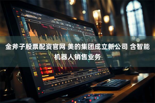 金斧子股票配资官网 美的集团成立新公司 含智能机器人销售业务