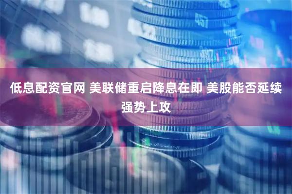 低息配资官网 美联储重启降息在即 美股能否延续强势上攻