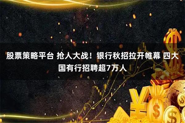 股票策略平台 抢人大战！银行秋招拉开帷幕 四大国有行招聘超7万人