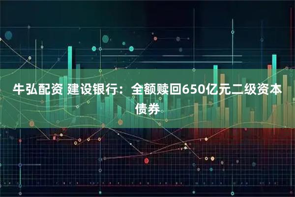 牛弘配资 建设银行：全额赎回650亿元二级资本债券