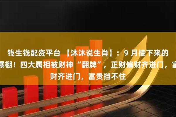 钱生钱配资平台 【沐沐说生肖】：9 月接下来的日子财运爆棚！四大属相被财神 “翻牌”，正财偏财齐进门，富贵挡不住