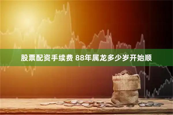 股票配资手续费 88年属龙多少岁开始顺