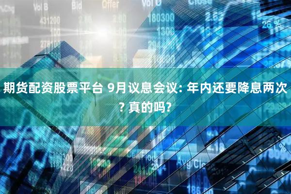 期货配资股票平台 9月议息会议: 年内还要降息两次? 真的吗?