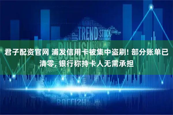 君子配资官网 浦发信用卡被集中盗刷! 部分账单已清零, 银行称持卡人无需承担