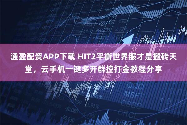 通盈配资APP下载 HIT2平衡世界服才是搬砖天堂，云手机一键多开群控打金教程分享
