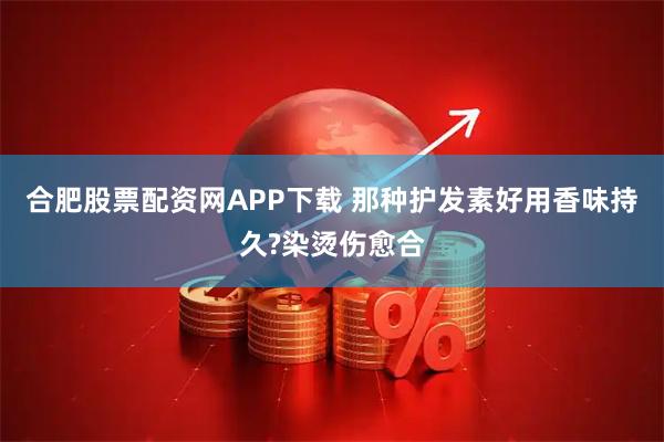 合肥股票配资网APP下载 那种护发素好用香味持久?染烫伤愈合