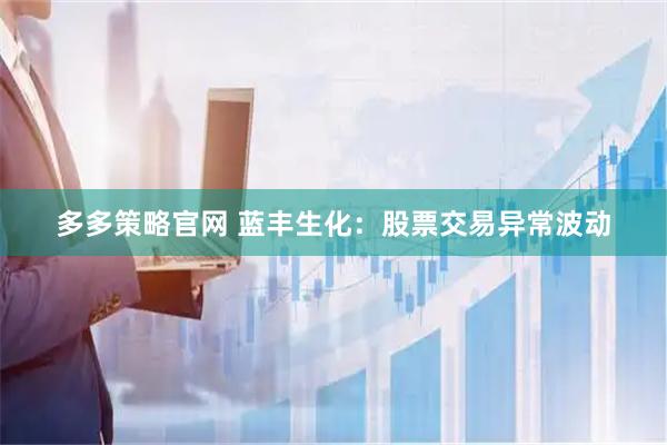 多多策略官网 蓝丰生化：股票交易异常波动