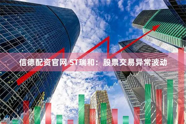 信德配资官网 ST瑞和：股票交易异常波动
