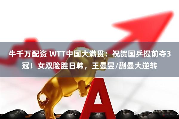 牛千万配资 WTT中国大满贯：祝贺国乒提前夺3冠！女双险胜日韩，王曼昱/蒯曼大逆转
