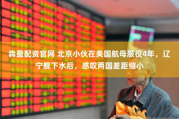 犇盈配资官网 北京小伙在美国航母服役4年，辽宁舰下水后，感叹两国差距缩小