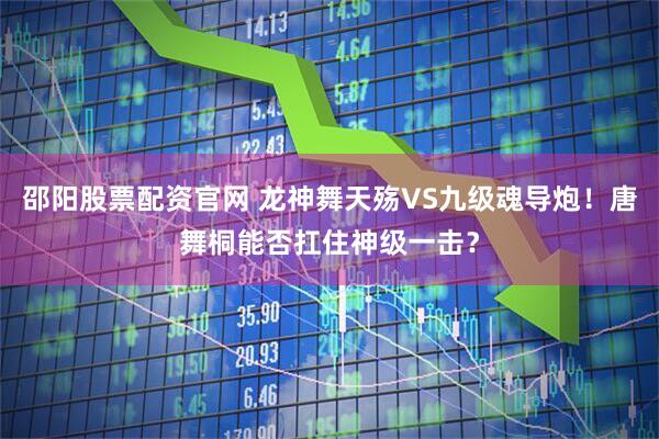 邵阳股票配资官网 龙神舞天殇VS九级魂导炮！唐舞桐能否扛住神级一击？