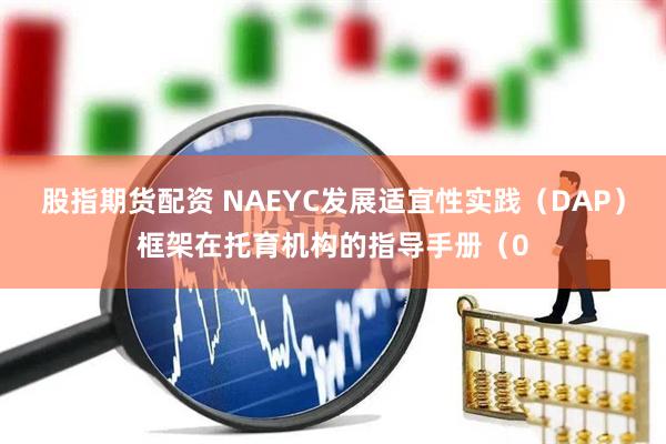 股指期货配资 NAEYC发展适宜性实践（DAP）框架在托育机构的指导手册（0