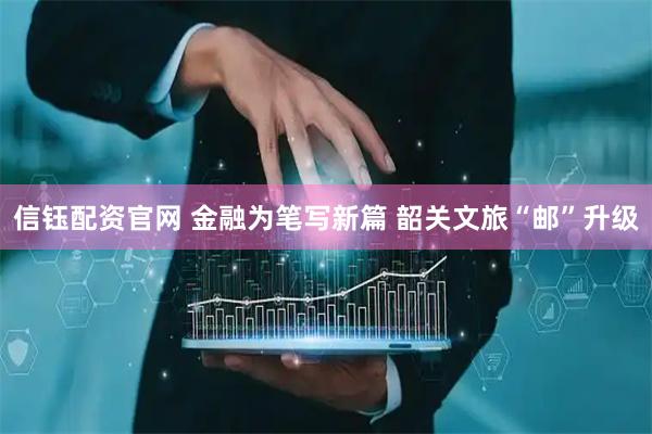 信钰配资官网 金融为笔写新篇 韶关文旅“邮”升级