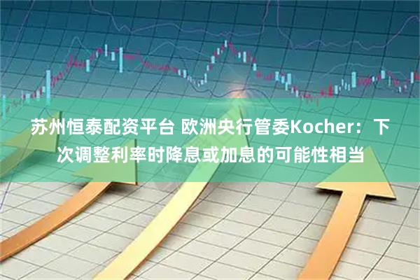 苏州恒泰配资平台 欧洲央行管委Kocher：下次调整利率时降息或加息的可能性相当