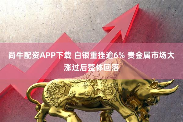 尚牛配资APP下载 白银重挫逾6% 贵金属市场大涨过后整体回落