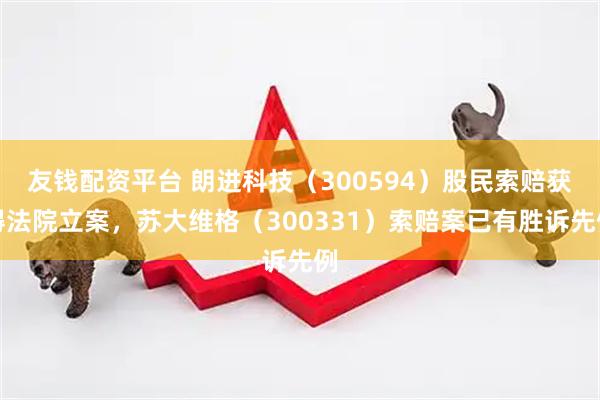 友钱配资平台 朗进科技（300594）股民索赔获得法院立案，苏大维格（300331）索赔案已有胜诉先例