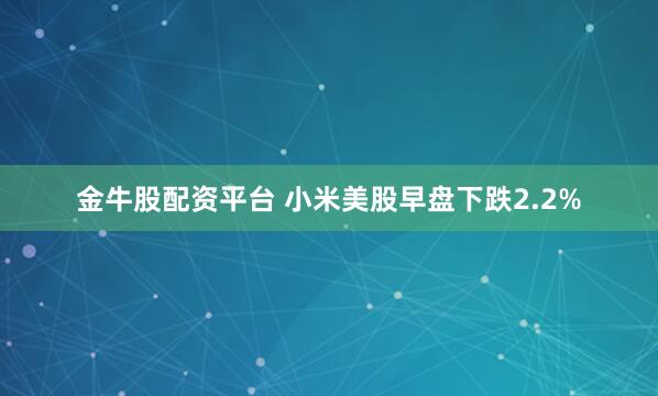 金牛股配资平台 小米美股早盘下跌2.2%