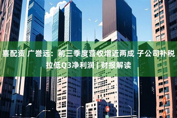 喜配资 广誉远：前三季度营收增近两成 子公司补税拉低Q3净利润 | 财报解读