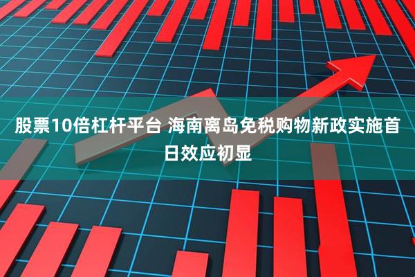 股票10倍杠杆平台 海南离岛免税购物新政实施首日效应初显