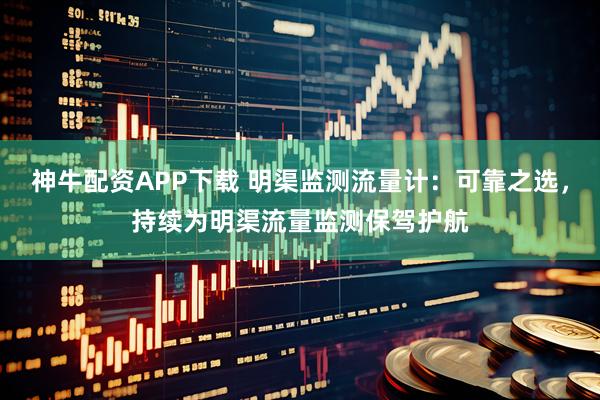 神牛配资APP下载 明渠监测流量计：可靠之选，持续为明渠流量监测保驾护航