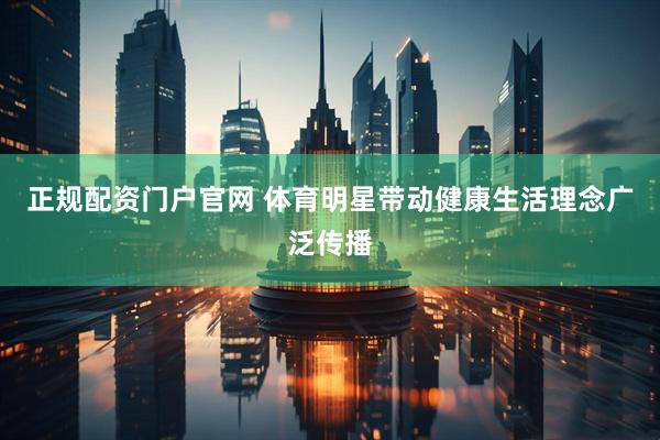 正规配资门户官网 体育明星带动健康生活理念广泛传播