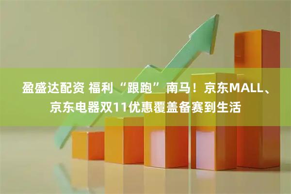 盈盛达配资 福利 “跟跑” 南马！京东MALL、京东电器双11优惠覆盖备赛到生活