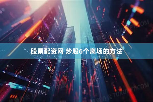 股票配资网 炒股6个离场的方法