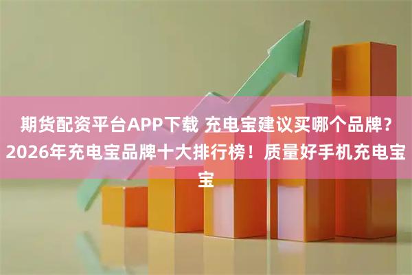 期货配资平台APP下载 充电宝建议买哪个品牌？2026年充电宝品牌十大排行榜！质量好手机充电宝