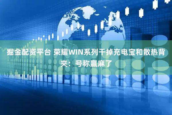 掘金配资平台 荣耀WIN系列干掉充电宝和散热背夹：号称赢麻了