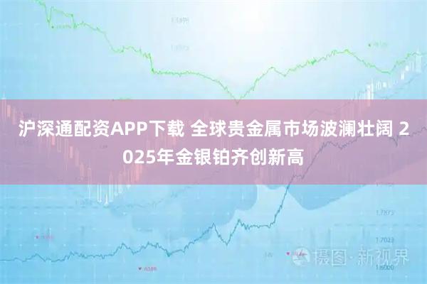 沪深通配资APP下载 全球贵金属市场波澜壮阔 2025年金银铂齐创新高