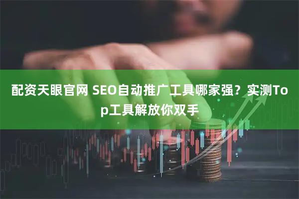 配资天眼官网 SEO自动推广工具哪家强？实测Top工具解放你双手