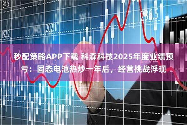 秒配策略APP下载 科森科技2025年度业绩预亏：固态电池热炒一年后，经营挑战浮现