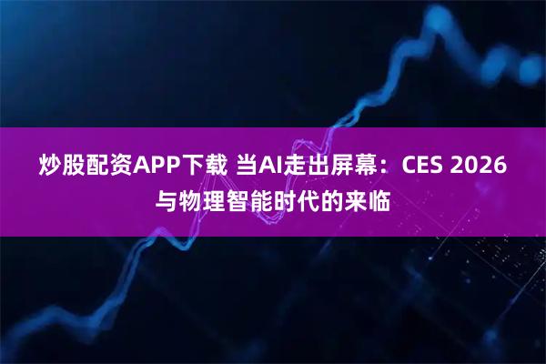 炒股配资APP下载 当AI走出屏幕：CES 2026与物理智能时代的来临