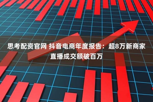 思考配资官网 抖音电商年度报告：超8万新商家直播成交额破百万