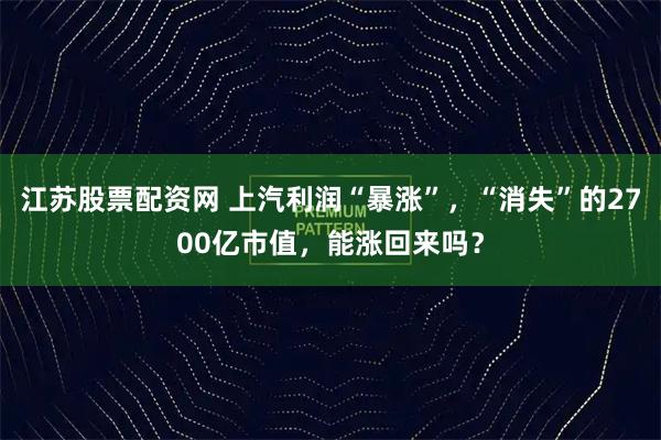 江苏股票配资网 上汽利润“暴涨”，“消失”的2700亿市值，能涨回来吗？