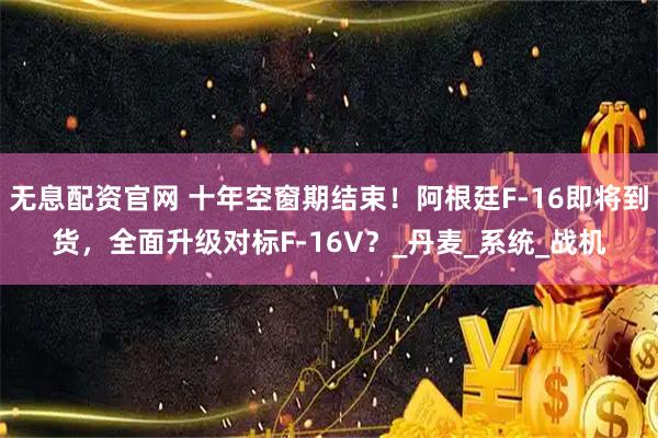 无息配资官网 十年空窗期结束！阿根廷F-16即将到货，全面升级对标F-16V？_丹麦_系统_战机