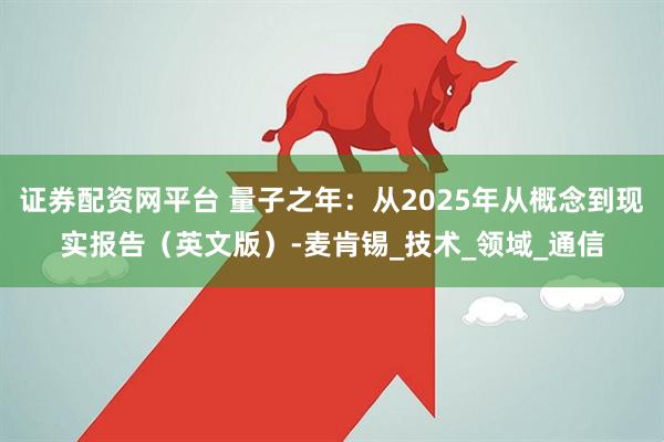 证券配资网平台 量子之年：从2025年从概念到现实报告（英文版）-麦肯锡_技术_领域_通信