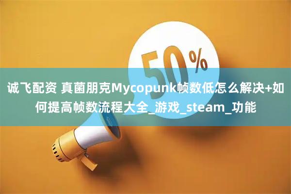 诚飞配资 真菌朋克Mycopunk帧数低怎么解决+如何提高帧数流程大全_游戏_steam_功能