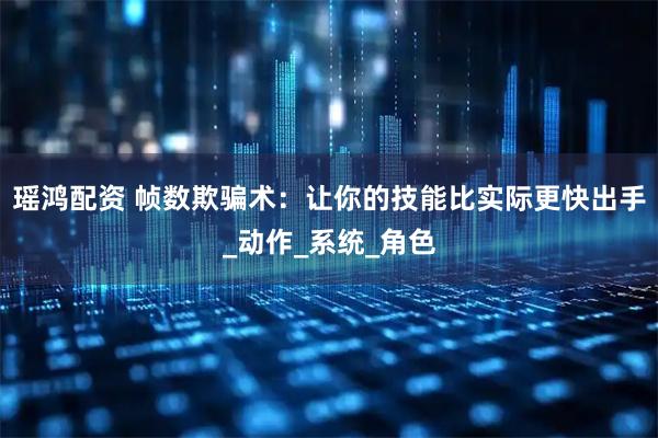 瑶鸿配资 帧数欺骗术：让你的技能比实际更快出手_动作_系统_角色