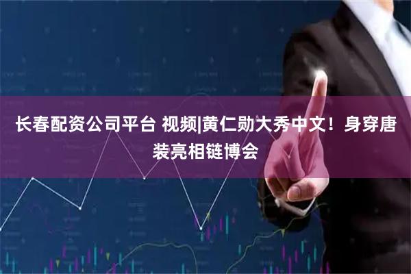 长春配资公司平台 视频|黄仁勋大秀中文！身穿唐装亮相链博会