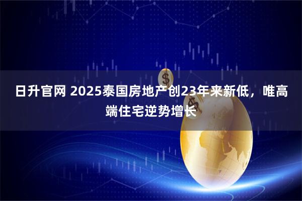 日升官网 2025泰国房地产创23年来新低，唯高端住宅逆势增长