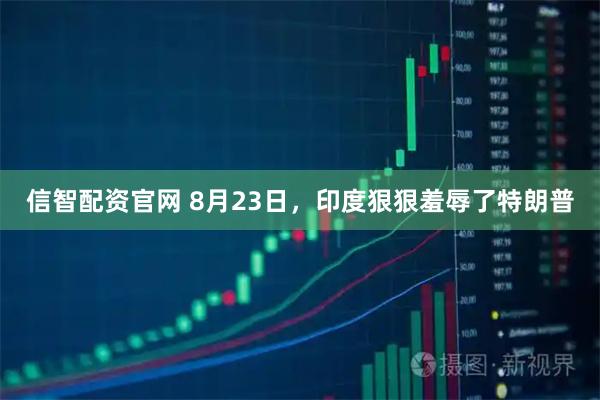 信智配资官网 8月23日，印度狠狠羞辱了特朗普