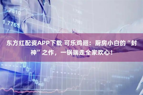 东方红配资APP下载 可乐鸡翅：厨房小白的“封神”之作，一锅端走全家欢心！