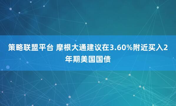 策略联盟平台 摩根大通建议在3.60%附近买入2年期美国国债